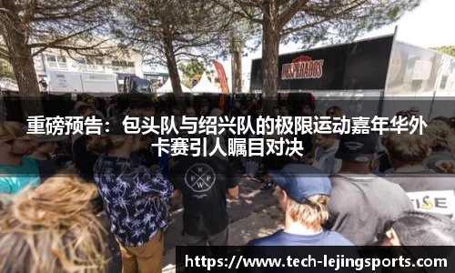 重磅预告:包头队与绍兴队的极限运动嘉年华外卡赛引人瞩目对决