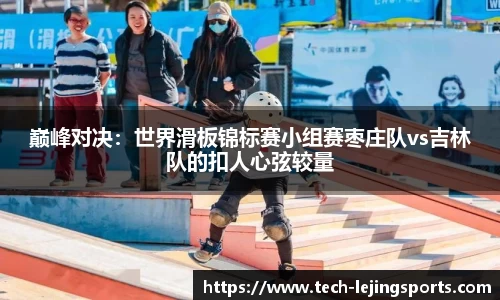 巅峰对决：世界滑板锦标赛小组赛枣庄队vs吉林队的扣人心弦较量