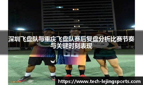 深圳飞盘队与重庆飞盘队赛后复盘分析比赛节奏与关键时刻表现