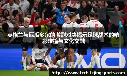 英格兰与厄瓜多尔的激烈对决揭示足球战术的精彩碰撞与文化交融